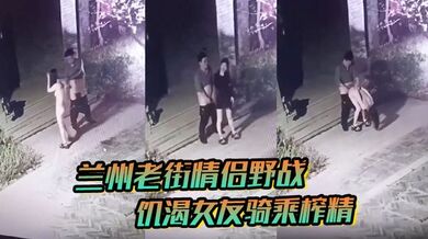 【兰州老街情侣野战】饥渴女友骑乘榨精，8分钟无水印完整版